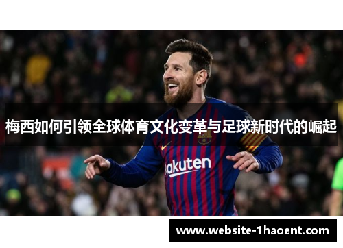 梅西如何引领全球体育文化变革与足球新时代的崛起 梅西如何引领全球体育文化变革与足球新时代的崛起