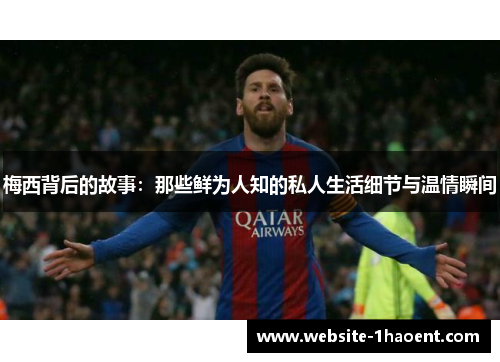 梅西背后的故事：那些鲜为人知的私人生活细节与温情瞬间