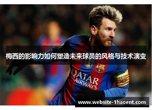 梅西的影响力如何塑造未来球员的风格与技术演变 梅西的影响力如何塑造未来球员的风格与技术演变