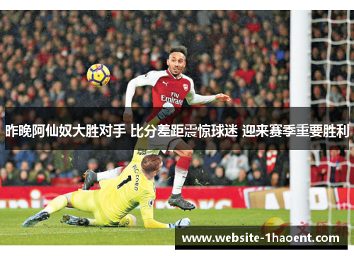 昨晚阿仙奴大胜对手 比分差距震惊球迷 迎来赛季重要胜利 昨晚阿仙奴大胜对手 比分差距震惊球迷 迎来赛季重要胜利