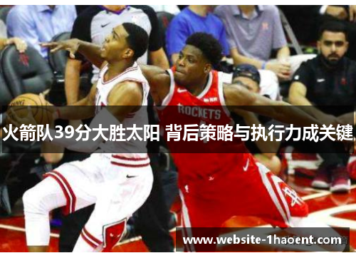 火箭队39分大胜太阳 背后策略与执行力成关键