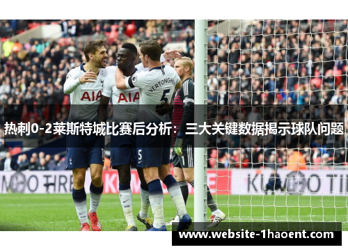 热刺0-2莱斯特城比赛后分析:三大关键数据揭示球队问题 热刺0-2莱斯特城比赛后分析:三大关键数据揭示球队问题