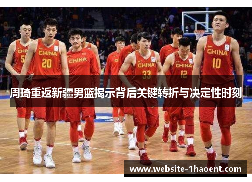 周琦重返新疆男篮揭示背后关键转折与决定性时刻 周琦重返新疆男篮揭示背后关键转折与决定性时刻