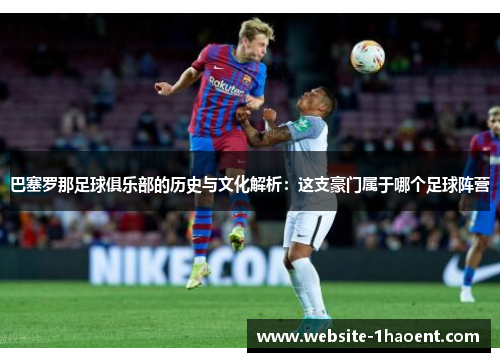 巴塞罗那足球俱乐部的历史与文化解析：这支豪门属于哪个足球阵营