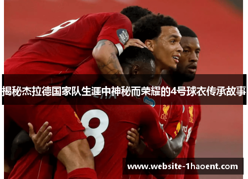 揭秘杰拉德国家队生涯中神秘而荣耀的4号球衣传承故事 揭秘杰拉德国家队生涯中神秘而荣耀的4号球衣传承故事