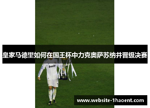 皇家马德里如何在国王杯中力克奥萨苏纳并晋级决赛 皇家马德里如何在国王杯中力克奥萨苏纳并晋级决赛