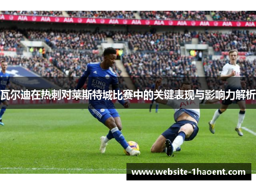 瓦尔迪在热刺对莱斯特城比赛中的关键表现与影响力解析 瓦尔迪在热刺对莱斯特城比赛中的关键表现与影响力解析