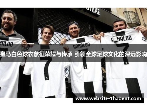 皇马白色球衣象征荣耀与传承 引领全球足球文化的深远影响 皇马白色球衣象征荣耀与传承 引领全球足球文化的深远影响