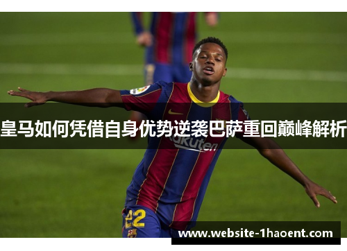 皇马如何凭借自身优势逆袭巴萨重回巅峰解析 皇马如何凭借自身优势逆袭巴萨重回巅峰解析