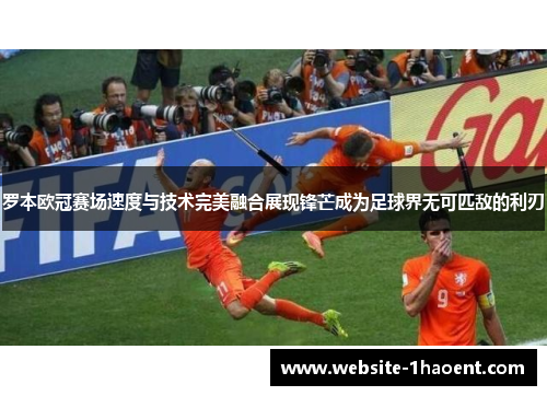 罗本欧冠赛场速度与技术完美融合展现锋芒成为足球界无可匹敌的利刃