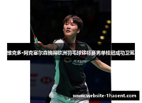 维克多·阿克塞尔森摘得欧洲羽毛球锦标赛男单桂冠成功卫冕