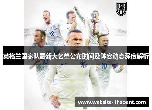 英格兰国家队最新大名单公布时间及阵容动态深度解析 英格兰国家队最新大名单公布时间及阵容动态深度解析