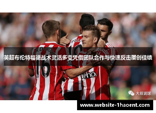英超布伦特福德战术灵活多变凭借团队合作与快速反击屡创佳绩 英超布伦特福德战术灵活多变凭借团队合作与快速反击屡创佳绩