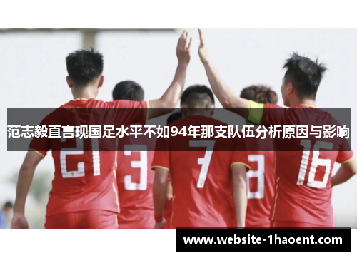 范志毅直言现国足水平不如94年那支队伍分析原因与影响 范志毅直言现国足水平不如94年那支队伍分析原因与影响