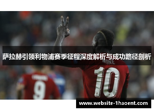 萨拉赫引领利物浦赛季征程深度解析与成功路径剖析 萨拉赫引领利物浦赛季征程深度解析与成功路径剖析