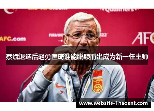 蔡斌退选后赵勇匡琦谁能脱颖而出成为新一任主帅