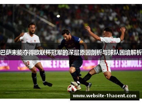 巴萨未能夺得欧联杯冠军的深层原因剖析与球队困境解析