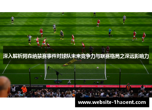 深入解析阿森纳禁赛事件对球队未来竞争力与联赛格局之深远影响力 深入解析阿森纳禁赛事件对球队未来竞争力与联赛格局之深远影响力