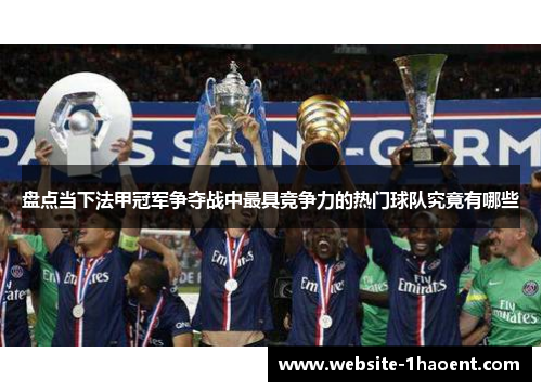 盘点当下法甲冠军争夺战中最具竞争力的热门球队究竟有哪些