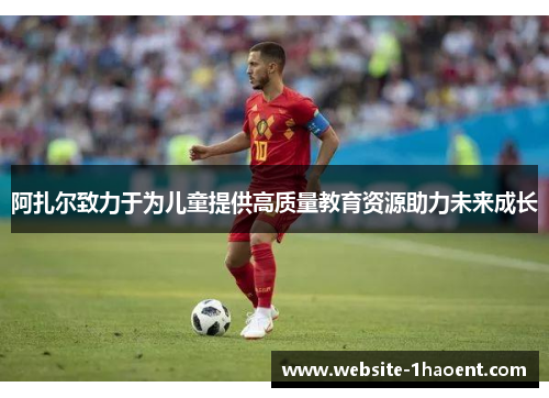 阿扎尔致力于为儿童提供高质量教育资源助力未来成长