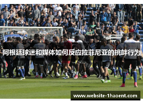 阿根廷球迷和媒体如何反应拉菲尼亚的挑衅行为 阿根廷球迷和媒体如何反应拉菲尼亚的挑衅行为