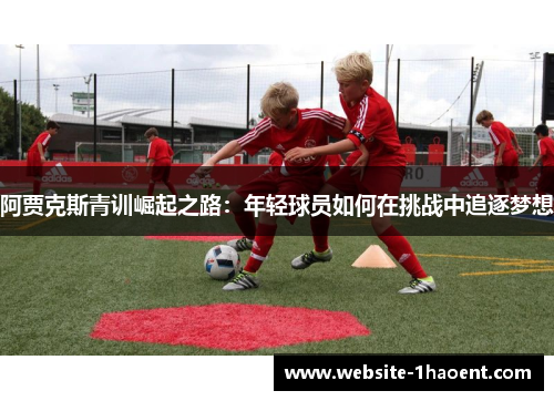 阿贾克斯青训崛起之路：年轻球员如何在挑战中追逐梦想