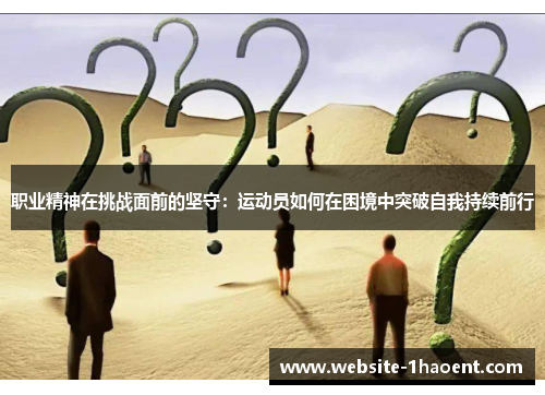 职业精神在挑战面前的坚守：运动员如何在困境中突破自我持续前行
