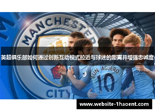 英超俱乐部如何通过创新互动模式拉近与球迷的距离并增强忠诚度