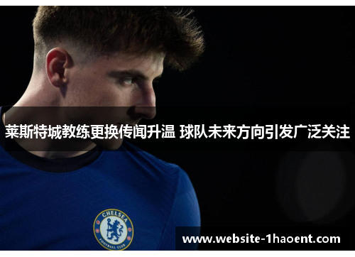 莱斯特城教练更换传闻升温 球队未来方向引发广泛关注
