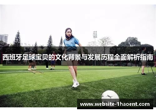 西班牙足球宝贝的文化背景与发展历程全面解析指南