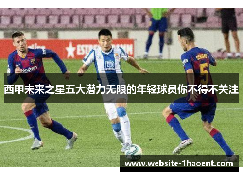 西甲未来之星五大潜力无限的年轻球员你不得不关注