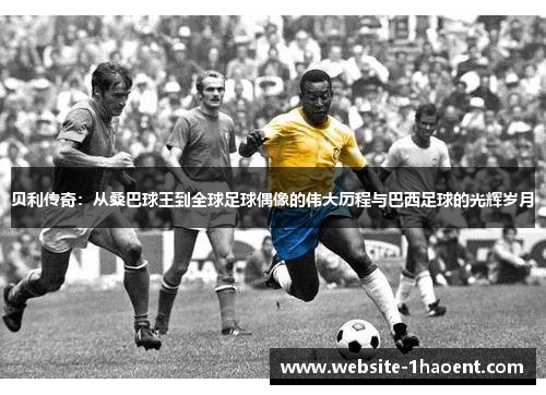 贝利传奇:从桑巴球王到全球足球偶像的伟大历程与巴西足球的光辉岁月 贝利传奇:从桑巴球王到全球足球偶像的伟大历程与巴西足球的光辉岁月