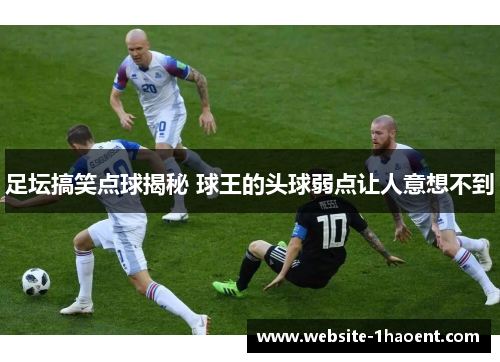 足坛搞笑点球揭秘 球王的头球弱点让人意想不到 足坛搞笑点球揭秘 球王的头球弱点让人意想不到