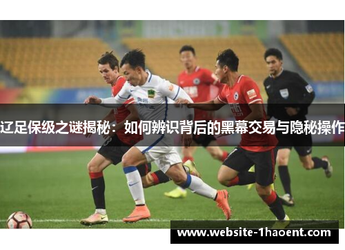 辽足保级之谜揭秘:如何辨识背后的黑幕交易与隐秘操作 辽足保级之谜揭秘:如何辨识背后的黑幕交易与隐秘操作