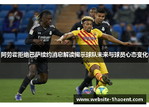 阿劳霍拒绝巴萨续约消息解读揭示球队未来与球员心态变化