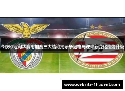 今夜欧冠淘汰赛附加赛三大结论揭示争冠格局迎来新变化走势升级