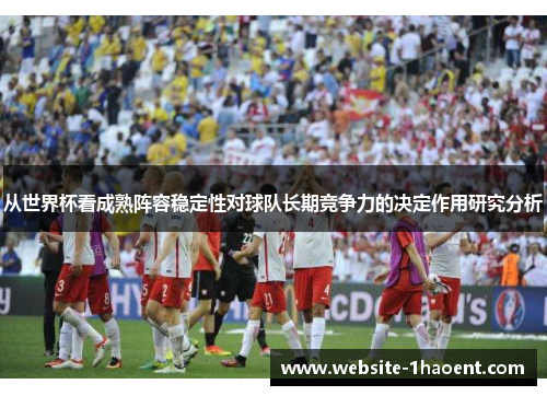 从世界杯看成熟阵容稳定性对球队长期竞争力的决定作用研究分析