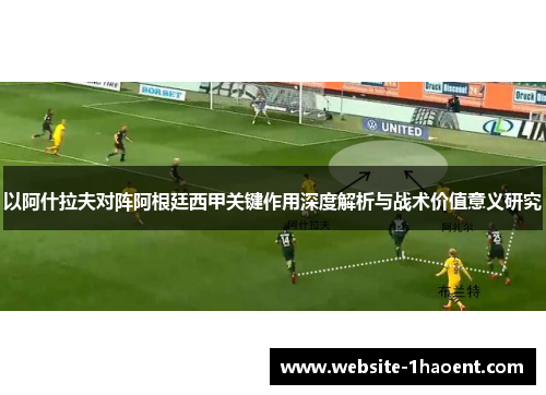 以阿什拉夫对阵阿根廷西甲关键作用深度解析与战术价值意义研究