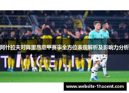 阿什拉夫对阵里昂意甲赛事全方位表现解析及影响力分析