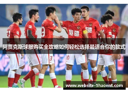 阿贾克斯球服购买全攻略如何轻松选择最适合你的款式 阿贾克斯球服购买全攻略如何轻松选择最适合你的款式