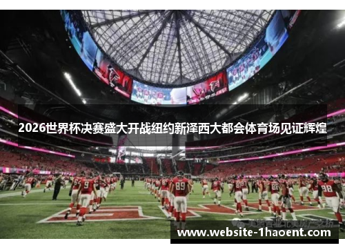 2026世界杯决赛盛大开战纽约新泽西大都会体育场见证辉煌