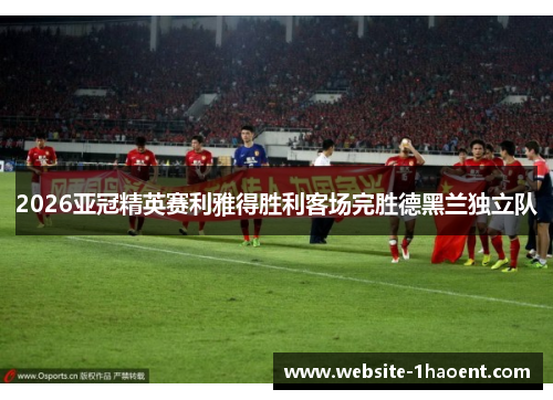 2026亚冠精英赛利雅得胜利客场完胜德黑兰独立队