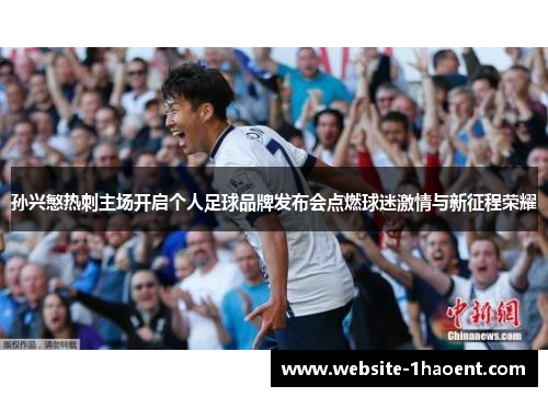 孙兴慜热刺主场开启个人足球品牌发布会点燃球迷激情与新征程荣耀 孙兴慜热刺主场开启个人足球品牌发布会点燃球迷激情与新征程荣耀